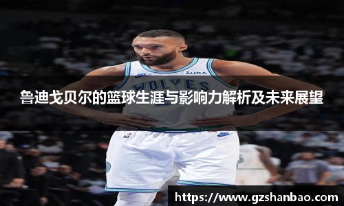 鲁迪戈贝尔的篮球生涯与影响力解析及未来展望