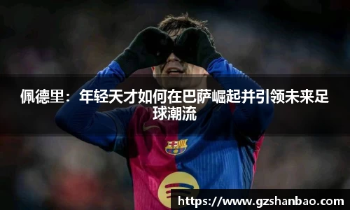 佩德里:年轻天才如何在巴萨崛起并引领未来足球潮流