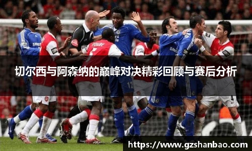切尔西与阿森纳的巅峰对决精彩回顾与赛后分析