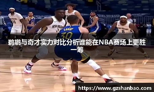 鹈鹕与奇才实力对比分析谁能在NBA赛场上更胜一筹