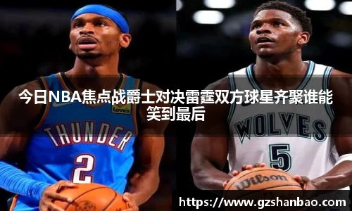 今日NBA焦点战爵士对决雷霆双方球星齐聚谁能笑到最后