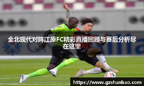 全北现代对阵江原FC精彩直播回顾与赛后分析尽在这里