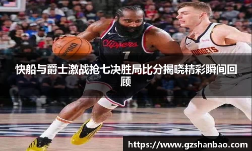 快船与爵士激战抢七决胜局比分揭晓精彩瞬间回顾