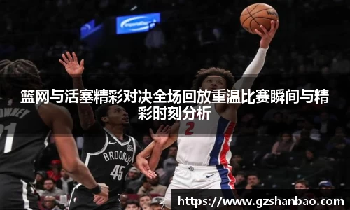 篮网与活塞精彩对决全场回放重温比赛瞬间与精彩时刻分析