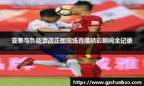 亚泰与鲁能激战正酣现场直播精彩瞬间全记录