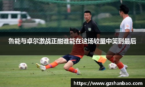 鲁能与卓尔激战正酣谁能在这场较量中笑到最后