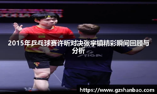2015年乒乓球赛许昕对决张宇镇精彩瞬间回顾与分析