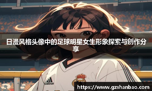 日漫风格头像中的足球明星女生形象探索与创作分享