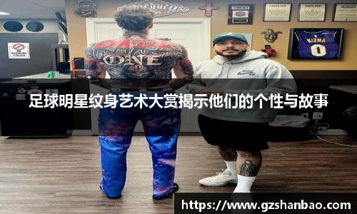 足球明星纹身艺术大赏揭示他们的个性与故事